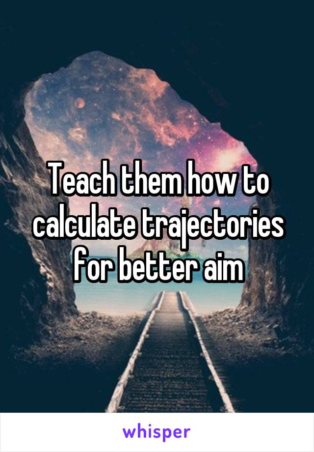 Teach them how to calculate trajectories for better aim