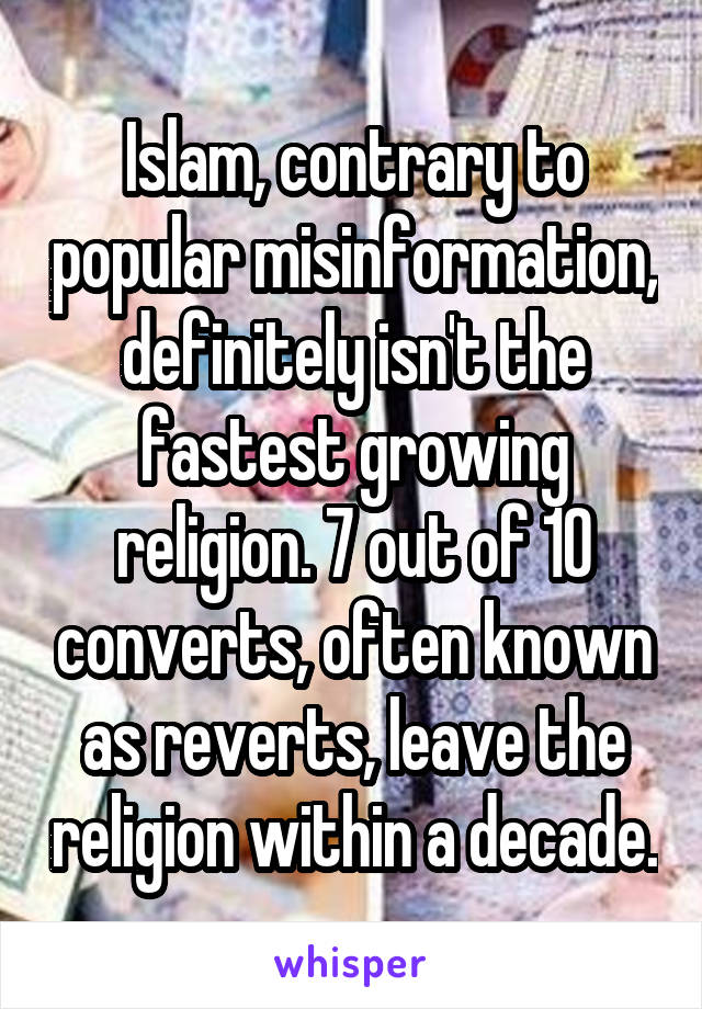 Islam, contrary to popular misinformation, definitely isn't the fastest growing religion. 7 out of 10 converts, often known as reverts, leave the religion within a decade.