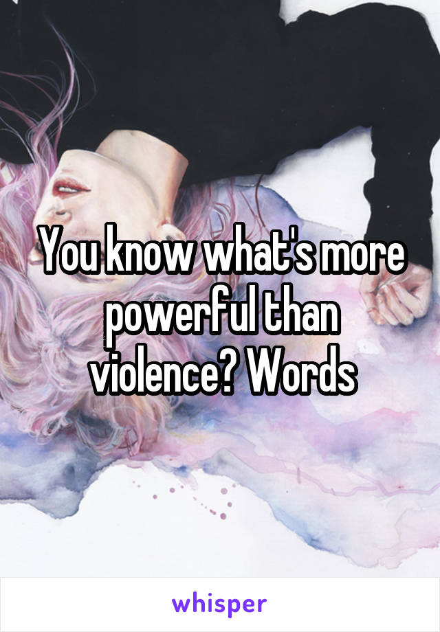 You know what's more powerful than violence? Words