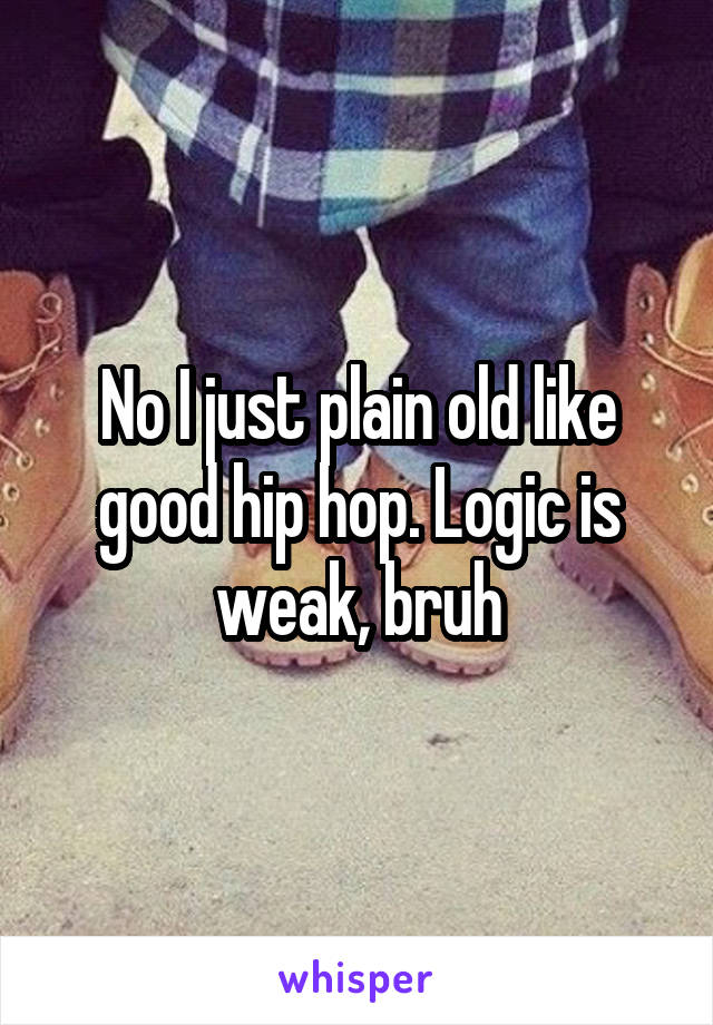 No I just plain old like good hip hop. Logic is weak, bruh