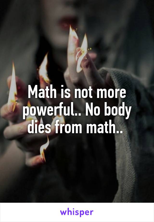 Math is not more powerful.. No body dies from math.. 