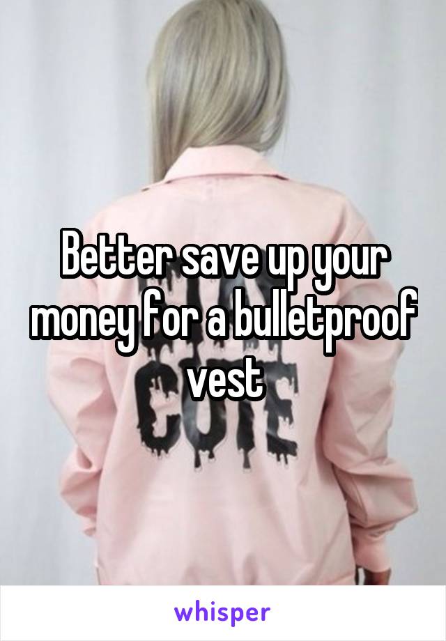 Better save up your money for a bulletproof vest