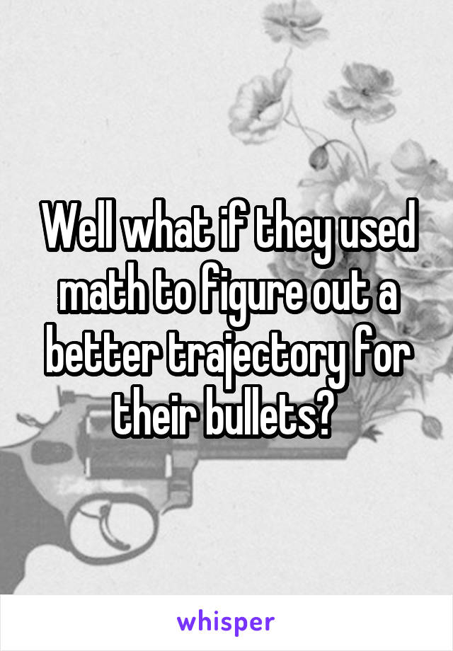 Well what if they used math to figure out a better trajectory for their bullets? 