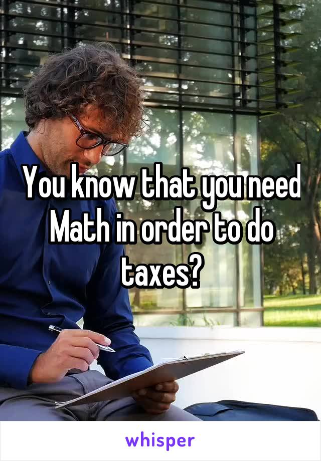 You know that you need Math in order to do taxes?