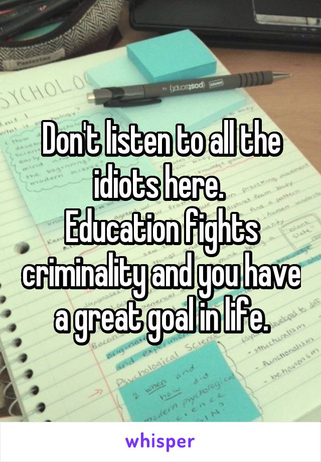 Don't listen to all the idiots here. 
Education fights criminality and you have a great goal in life.