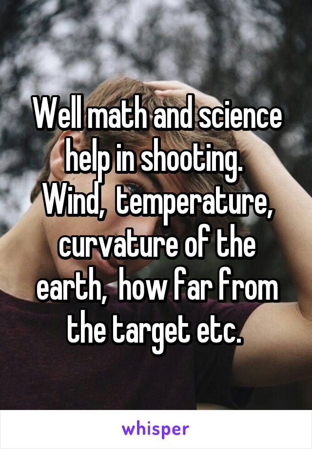 Well math and science help in shooting. 
Wind,  temperature, curvature of the earth,  how far from the target etc. 