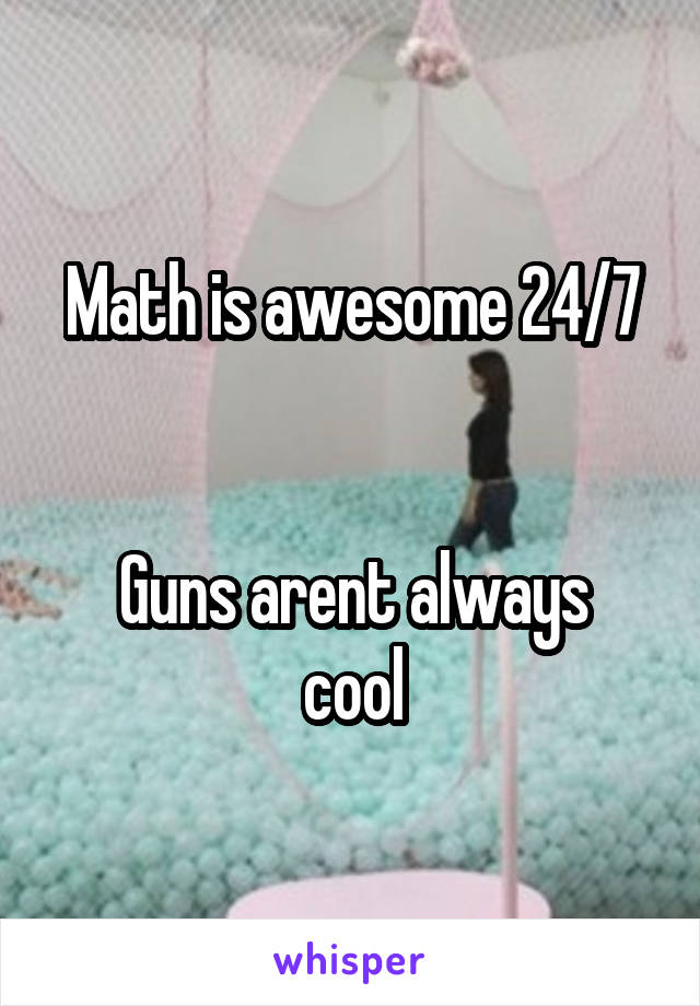 Math is awesome 24/7


Guns arent always cool