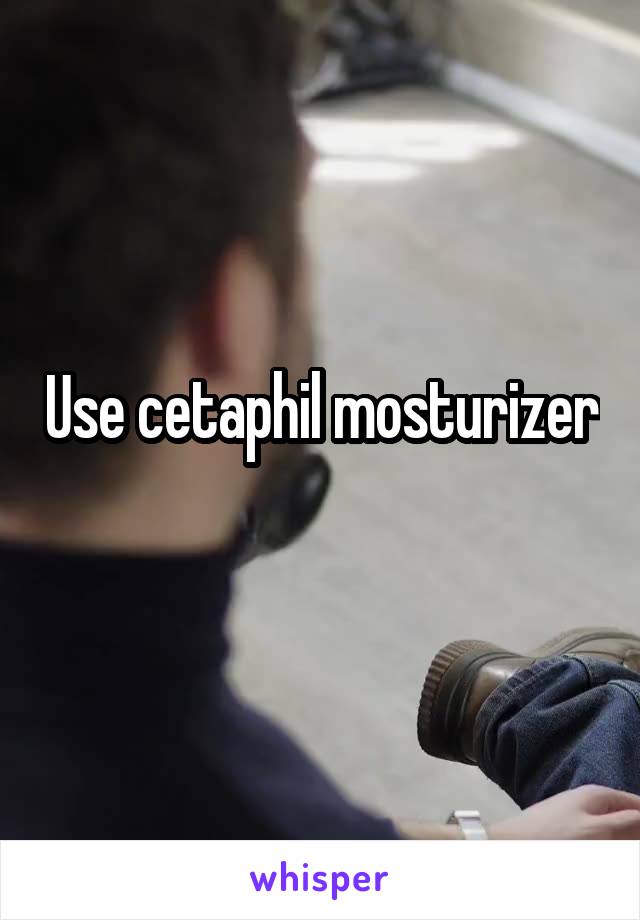 Use cetaphil mosturizer
