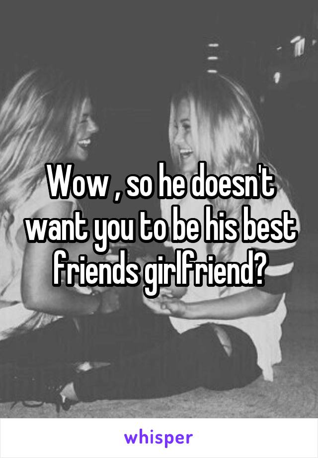 Wow , so he doesn't want you to be his best friends girlfriend?