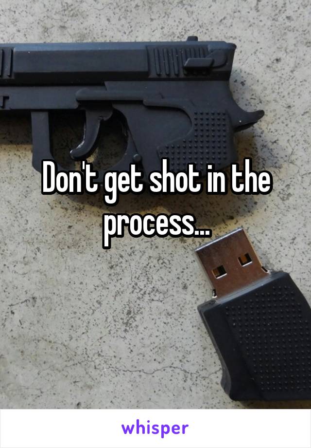 Don't get shot in the process...
