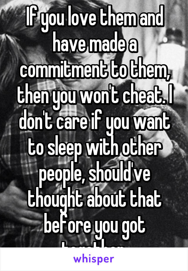 If you love them and have made a commitment to them, then you won't cheat. I don't care if you want to sleep with other people, should've thought about that before you got together.