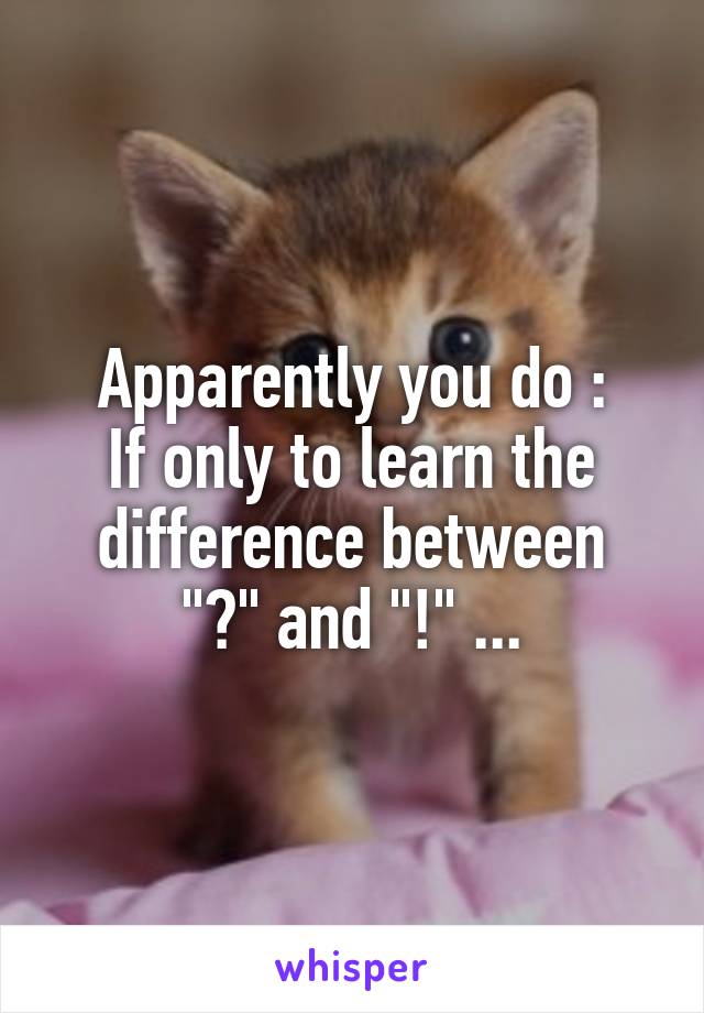 Apparently you do :
If only to learn the difference between
"?" and "!" ...