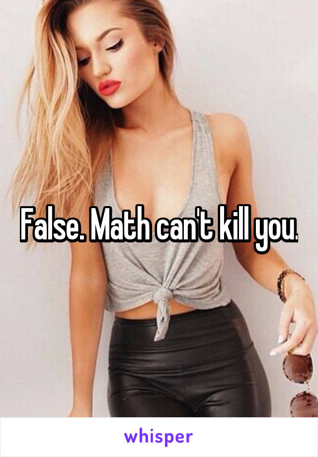 False. Math can't kill you.