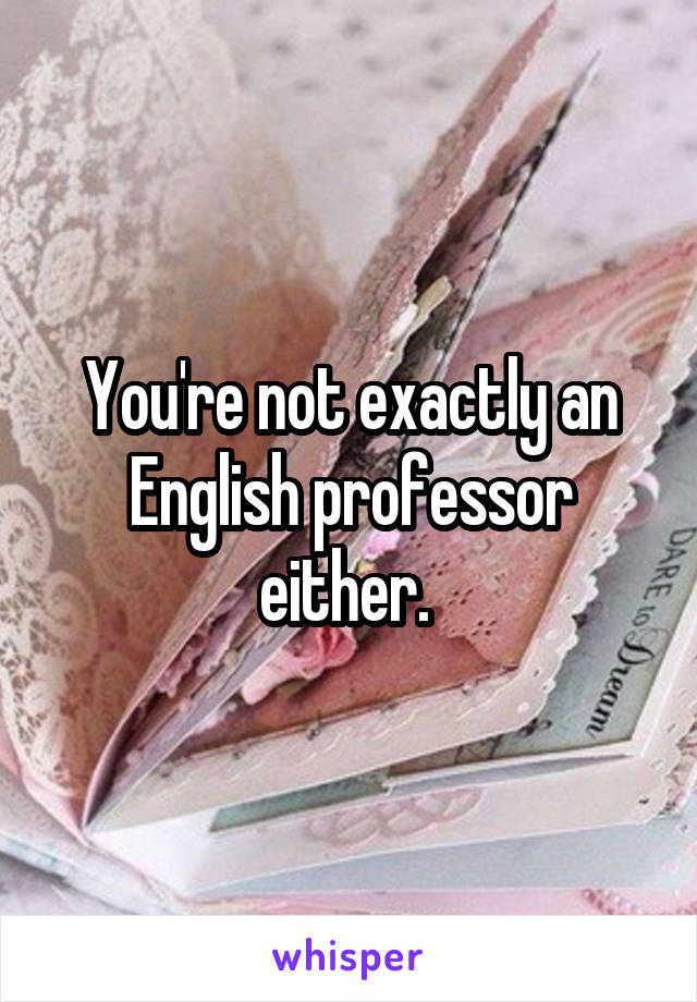 You're not exactly an English professor either. 