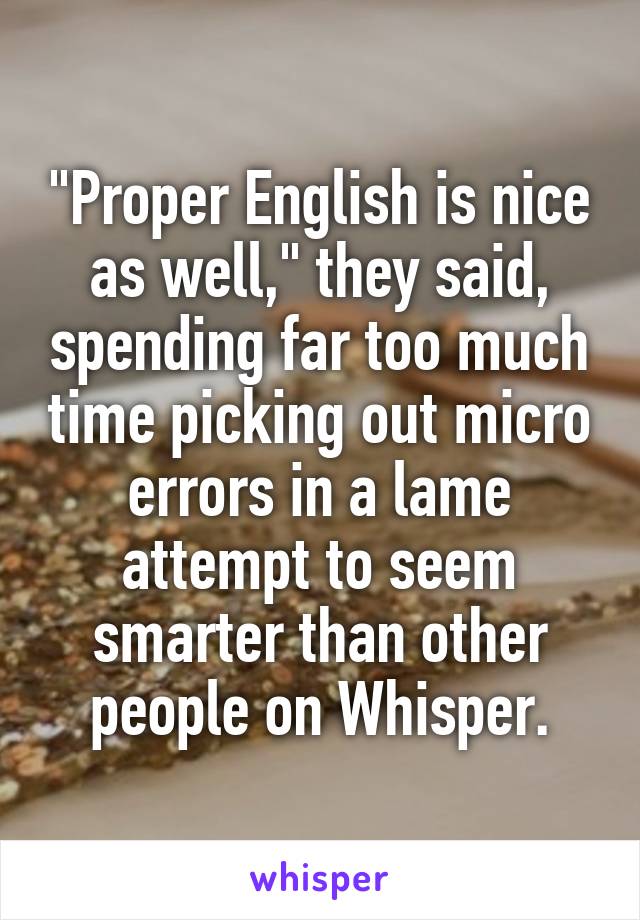 "Proper English is nice as well," they said, spending far too much time picking out micro errors in a lame attempt to seem smarter than other people on Whisper.