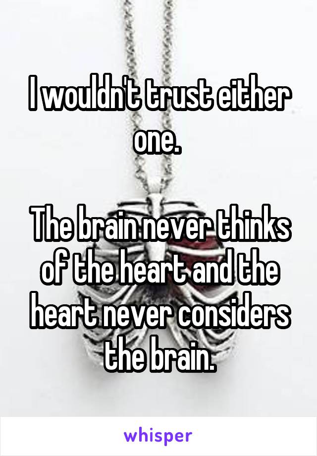 I wouldn't trust either one. 

The brain never thinks of the heart and the heart never considers the brain.