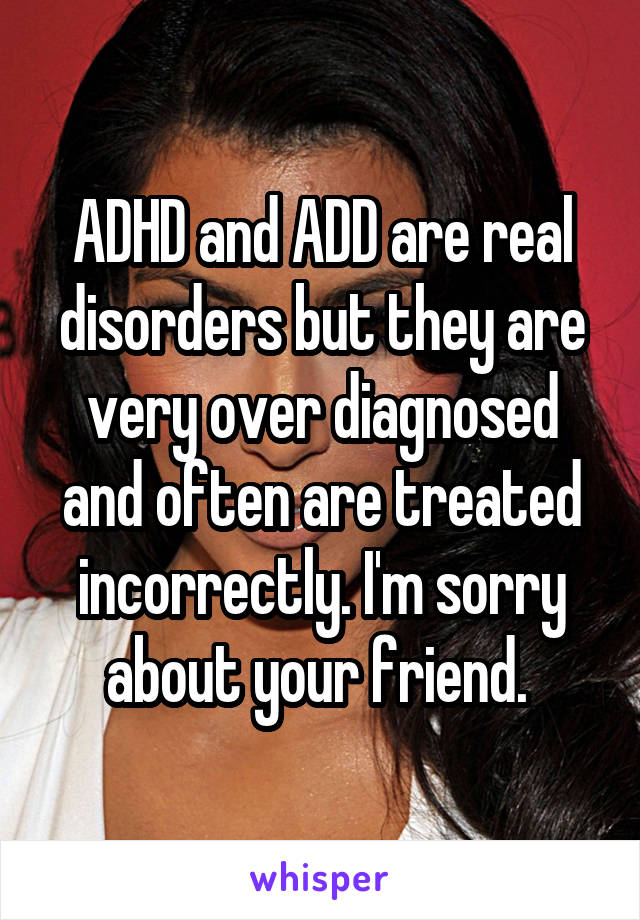 ADHD and ADD are real disorders but they are very over diagnosed and often are treated incorrectly. I'm sorry about your friend. 