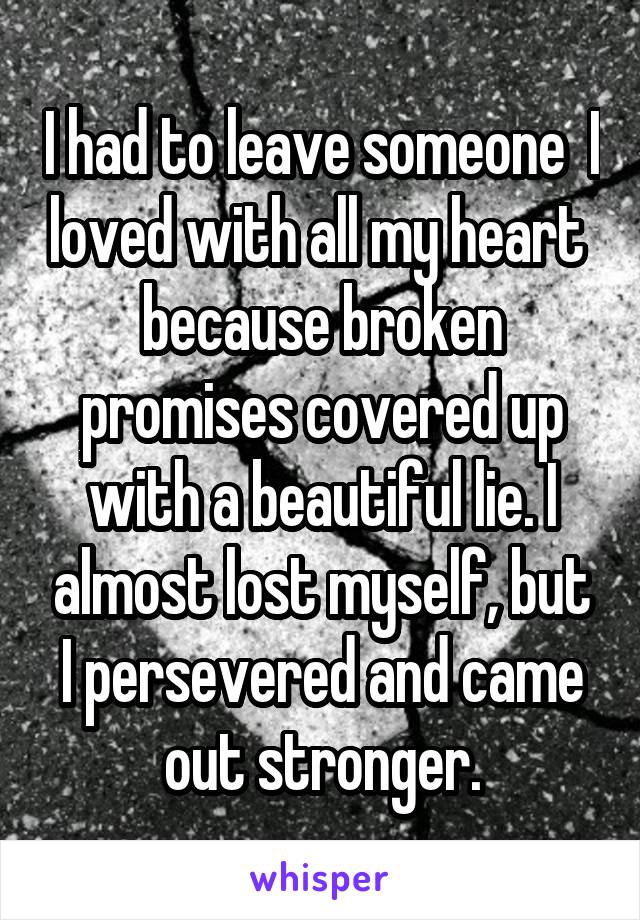 I had to leave someone  I loved with all my heart  because broken promises covered up with a beautiful lie. I almost lost myself, but I persevered and came out stronger.