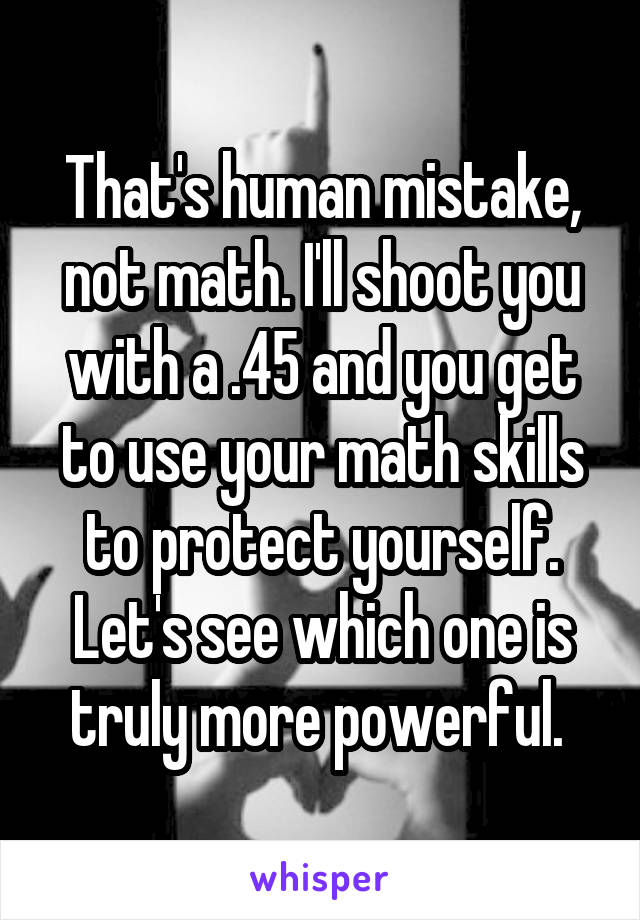 That's human mistake, not math. I'll shoot you with a .45 and you get to use your math skills to protect yourself. Let's see which one is truly more powerful. 