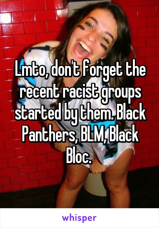 Lmto, don't forget the recent racist groups started by them. Black Panthers, BLM, Black Bloc. 