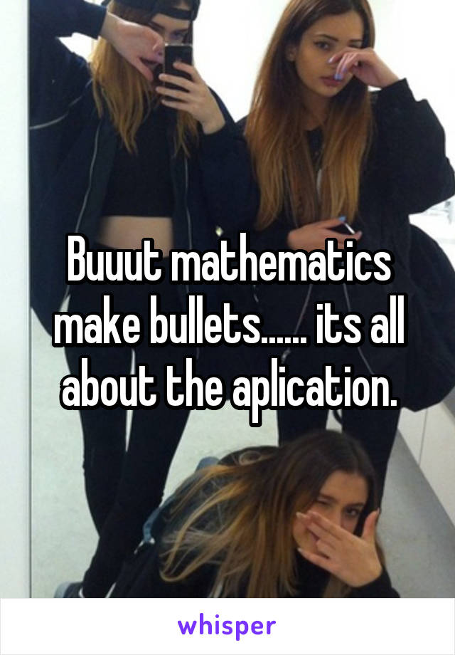 Buuut mathematics make bullets...... its all about the aplication.