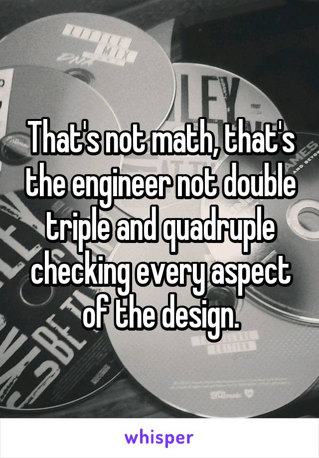 That's not math, that's the engineer not double triple and quadruple checking every aspect of the design.