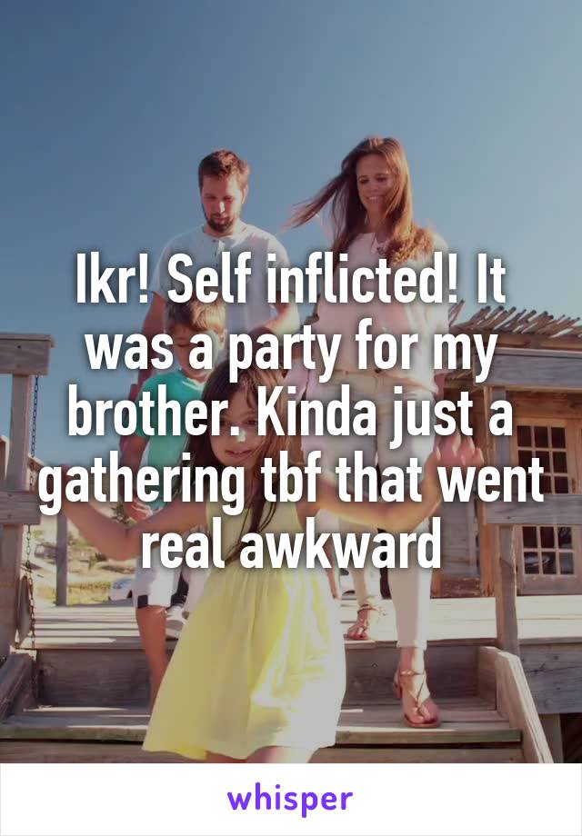Ikr! Self inflicted! It was a party for my brother. Kinda just a gathering tbf that went real awkward