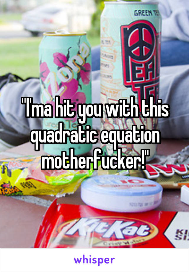 "I'ma hit you with this quadratic equation motherfucker!"