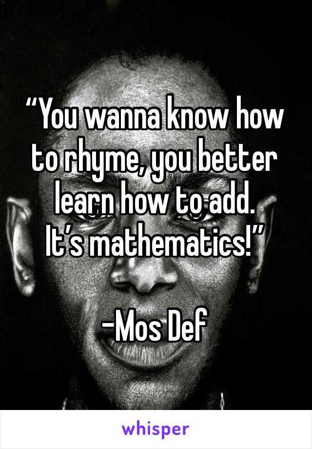 “You wanna know how to rhyme, you better learn how to add.
It’s mathematics!”

-Mos Def