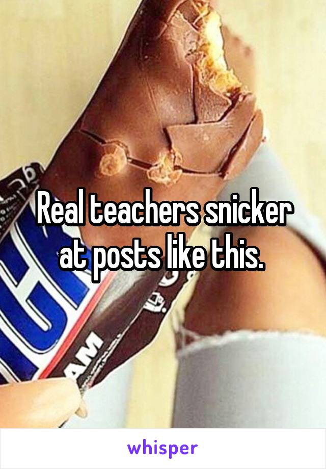 Real teachers snicker at posts like this. 
