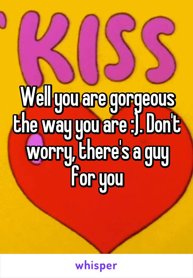 Well you are gorgeous the way you are :). Don't worry, there's a guy for you