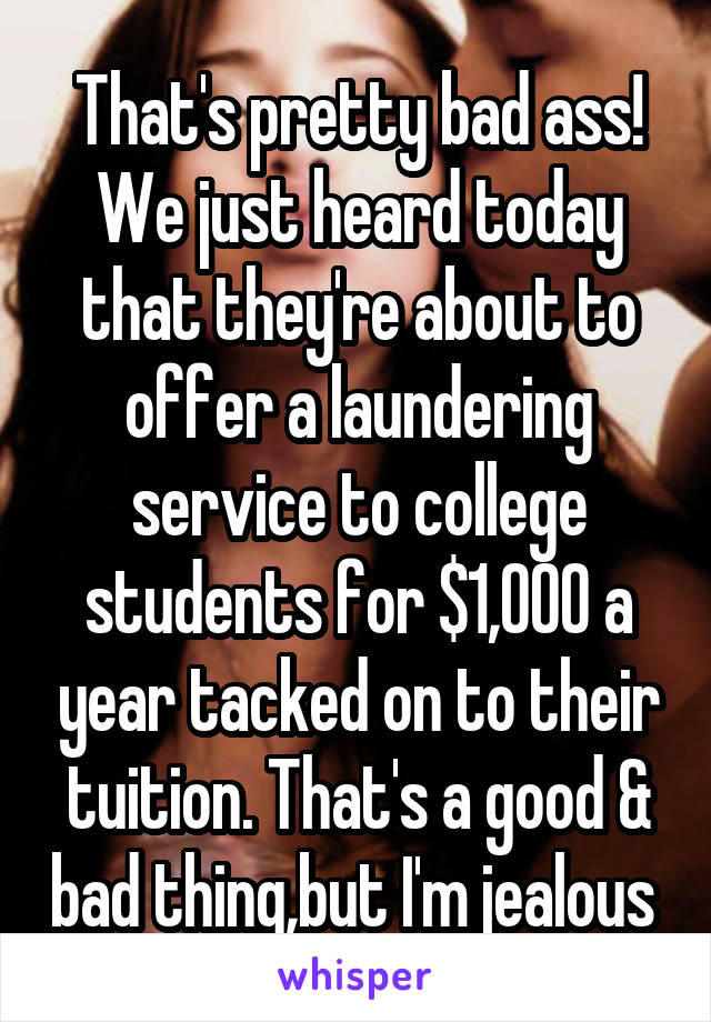 That's pretty bad ass!
We just heard today that they're about to offer a laundering service to college students for $1,000 a year tacked on to their tuition. That's a good & bad thing,but I'm jealous 