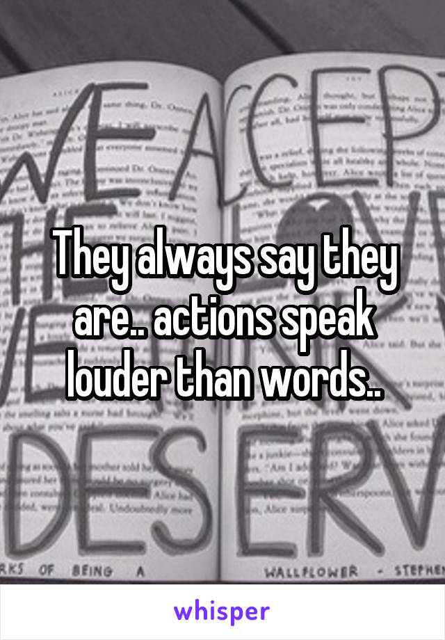 They always say they are.. actions speak louder than words..