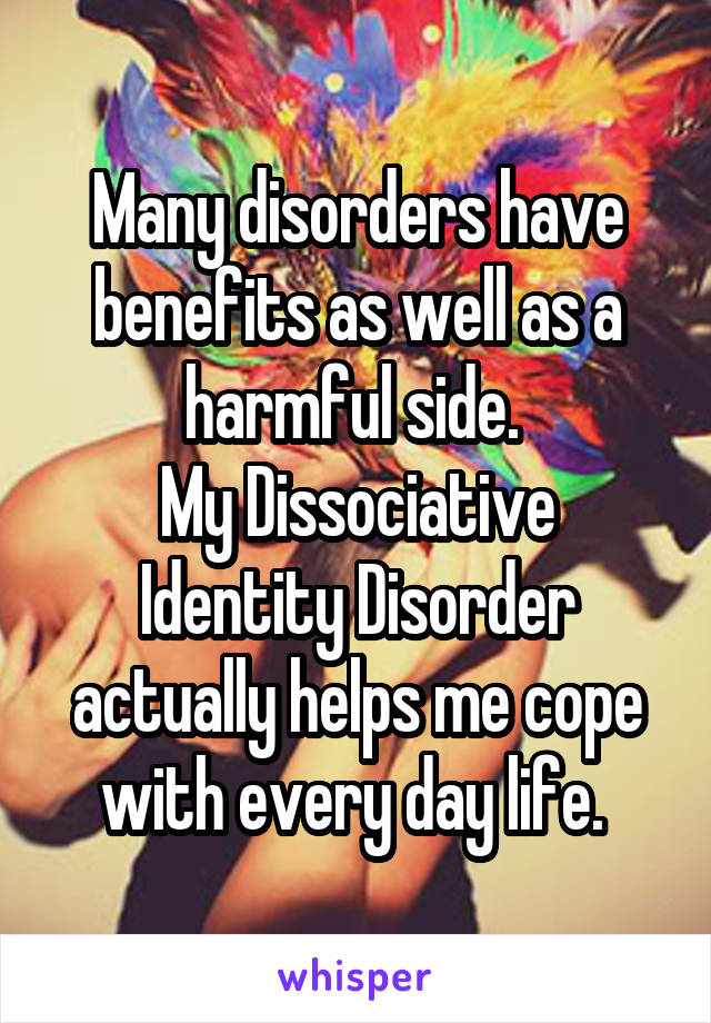 Many disorders have benefits as well as a harmful side. 
My Dissociative Identity Disorder actually helps me cope with every day life. 