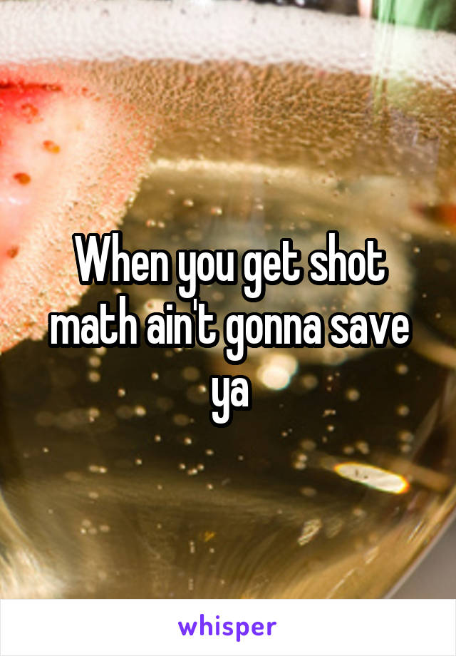 When you get shot math ain't gonna save ya