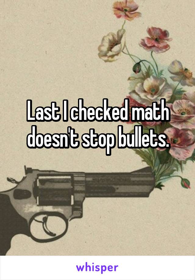 Last I checked math doesn't stop bullets.
