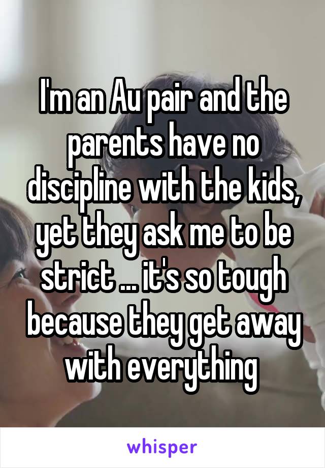 I'm an Au pair and the parents have no discipline with the kids, yet they ask me to be strict ... it's so tough because they get away with everything 