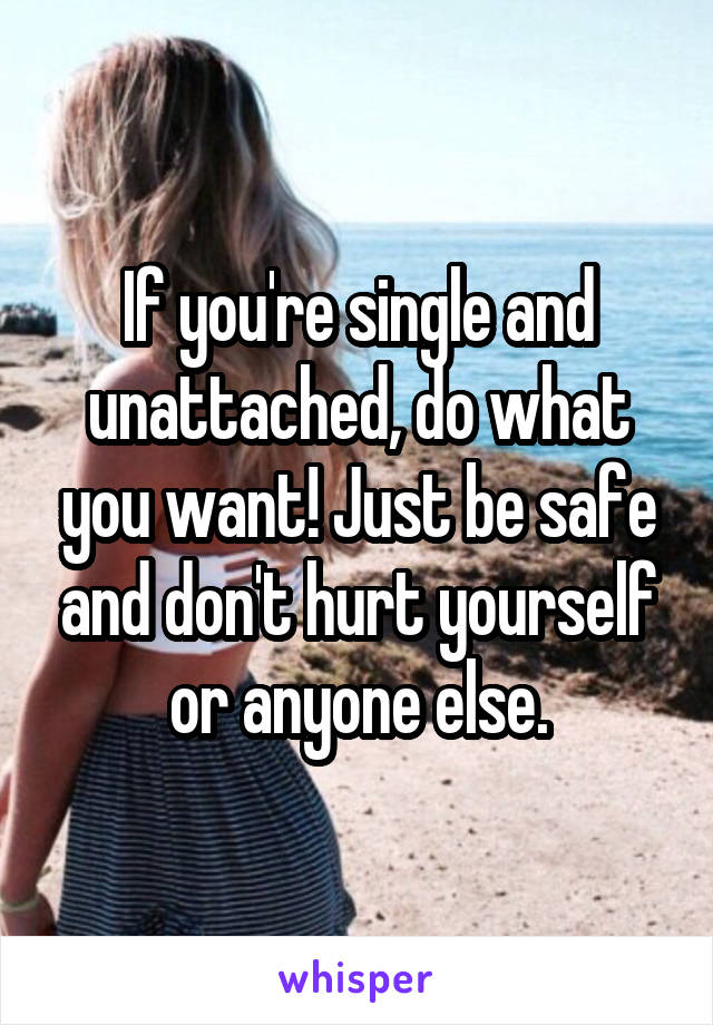 If you're single and unattached, do what you want! Just be safe and don't hurt yourself or anyone else.