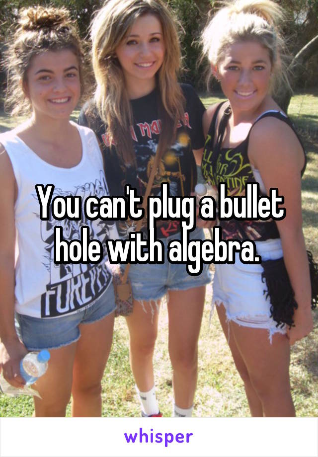 You can't plug a bullet hole with algebra. 