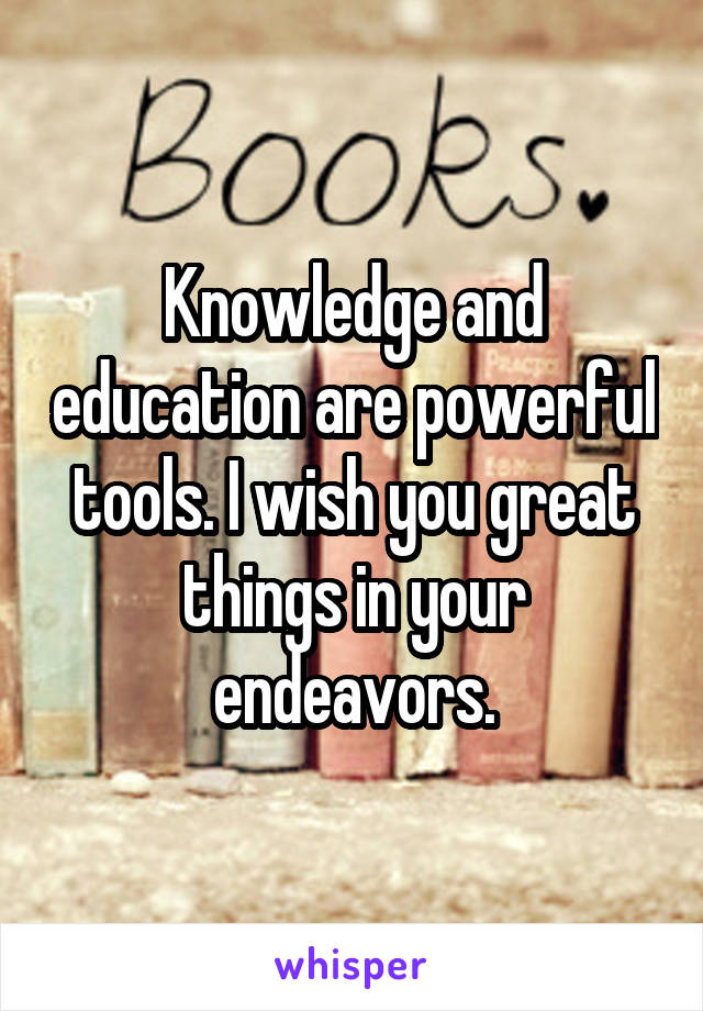 Knowledge and education are powerful tools. I wish you great things in your endeavors.