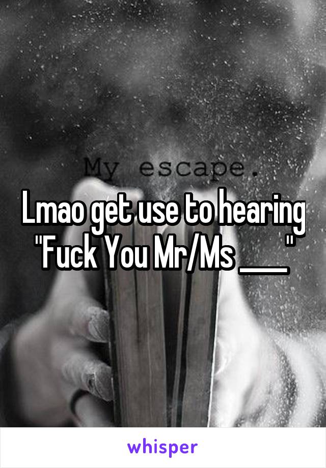 Lmao get use to hearing "Fuck You Mr/Ms ____"