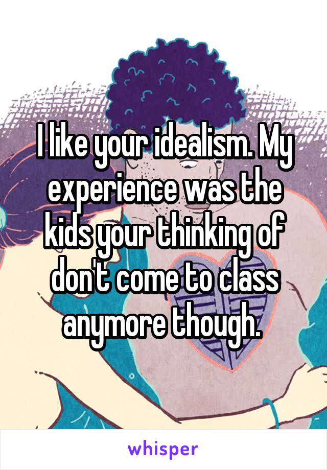 I like your idealism. My experience was the kids your thinking of don't come to class anymore though. 