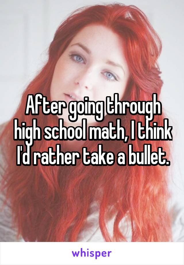 After going through high school math, I think I'd rather take a bullet.