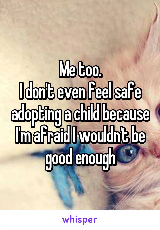 Me too.
I don't even feel safe adopting a child because I'm afraid I wouldn't be good enough
