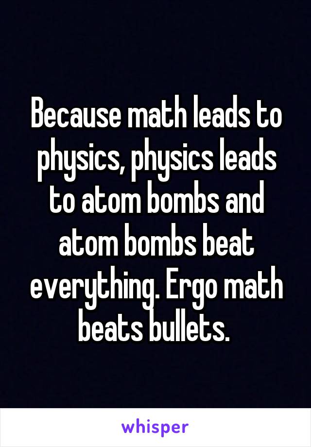 Because math leads to physics, physics leads to atom bombs and atom bombs beat everything. Ergo math beats bullets. 