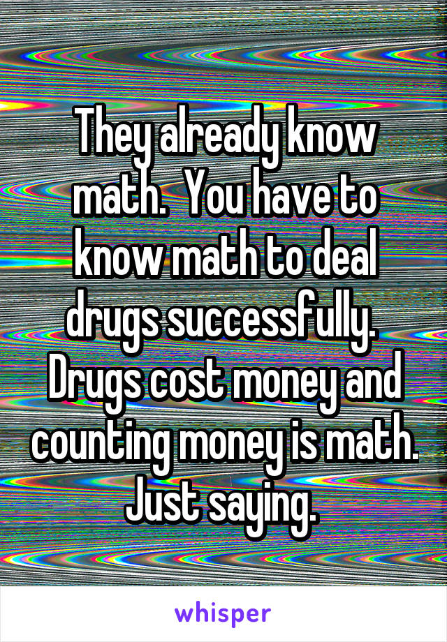 They already know math.  You have to know math to deal drugs successfully.  Drugs cost money and counting money is math.  Just saying.  