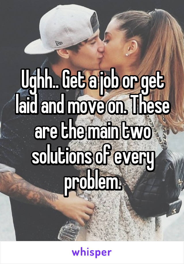 Ughh.. Get a job or get laid and move on. These are the main two solutions of every problem.