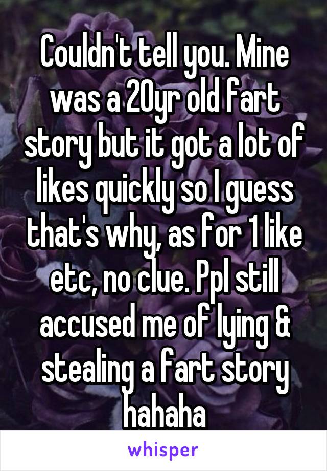 Couldn't tell you. Mine was a 20yr old fart story but it got a lot of likes quickly so I guess that's why, as for 1 like etc, no clue. Ppl still accused me of lying & stealing a fart story hahaha