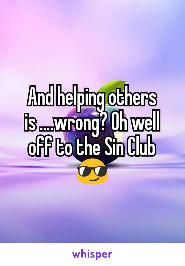 And helping others is ....wrong? Oh well off to the Sin Club 😎