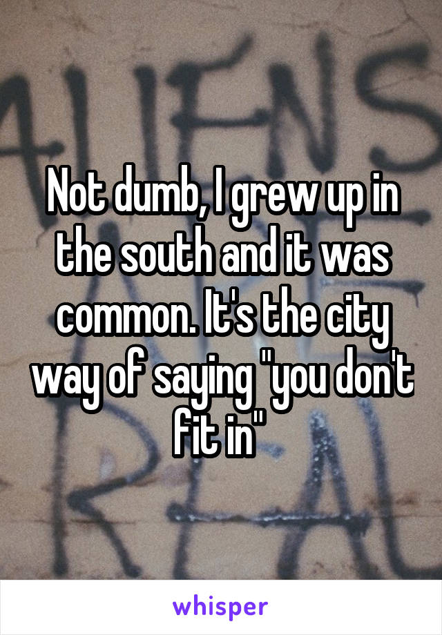 Not dumb, I grew up in the south and it was common. It's the city way of saying "you don't fit in" 